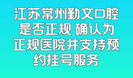 江苏常州勤文口腔是否正规 确认为正规医院并支持预约挂号服务