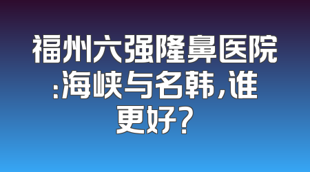 福州六强隆鼻医院：海峡与名韩，谁更好？