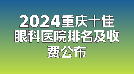 2024重庆十佳眼科医院排名及收费公布