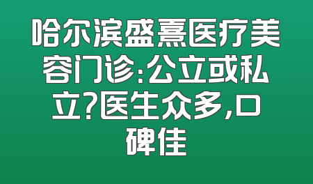 哈尔滨盛熹医疗美容门诊：公立或私立？医生众多，口碑佳