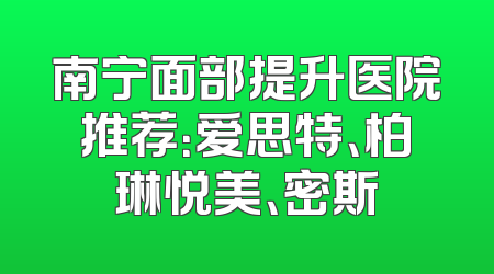南宁面部提升医院推荐：爱思特、柏琳悦美、密斯