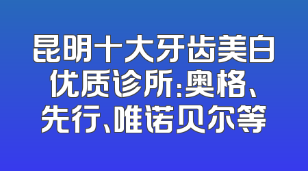 昆明十大牙齿美白优质诊所：奥格、先行、唯诺贝尔等