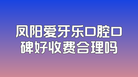 凤阳爱牙乐口腔口碑好收费合理吗