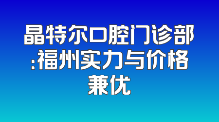 晶特尔口腔门诊部：福州实力与价格兼优