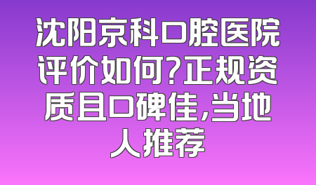 沈阳京科口腔医院评价如何？正规资质且口碑佳，当地人推荐