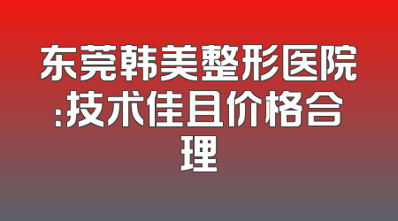 东莞韩美整形医院：技术佳且价格合理