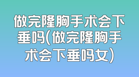 做完隆胸手术会下垂吗(做完隆胸手术会下垂吗女)