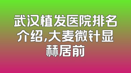 武汉植发医院排名介绍，大麦微针显赫居前