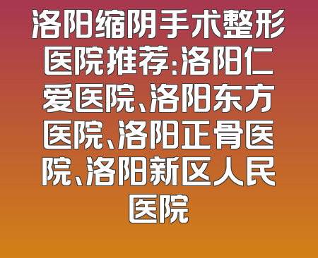 洛阳缩阴手术整形医院推荐：洛阳仁爱医院、洛阳东方医院、洛阳正骨医院、洛阳新区人民医院