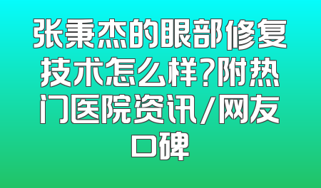 张秉杰的眼部修复技术怎么样？附热门医院资讯/网友口碑