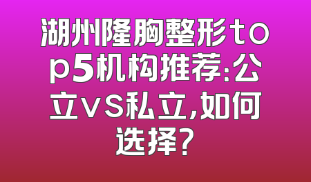 湖州隆胸整形top5机构推荐：公立vs私立，如何选择？