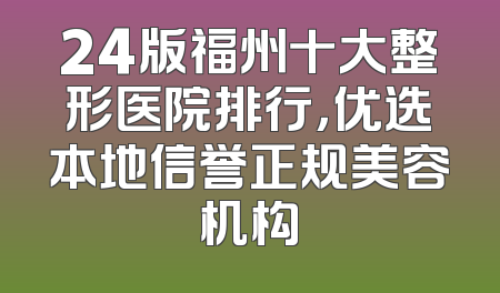 24版福州十大整形医院排行，优选本地信誉正规美容机构