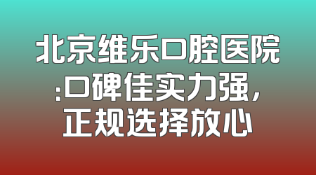 北京维乐口腔医院：口碑佳实力强，正规选择放心