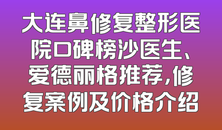 大连鼻修复整形医院口碑榜沙医生、爱德丽格推荐，修复案例及价格介绍