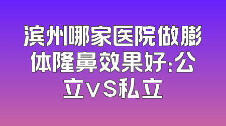 滨州哪家医院做膨体隆鼻效果好：公立vs私立