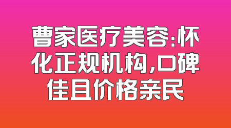 曹家医疗美容：怀化正规机构，口碑佳且价格亲民