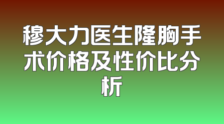 穆大力医生隆胸手术价格及性价比分析