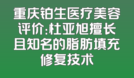 重庆铂生医疗美容评价：杜亚旭擅长且知名的脂肪填充修复技术