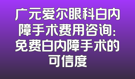 广元爱尔眼科白内障手术费用咨询：免费白内障手术的可信度