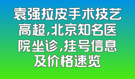 袁强拉皮手术技艺高超，北京知名医院坐诊，挂号信息及价格速览