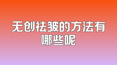 无创祛皱的方法有哪些呢
