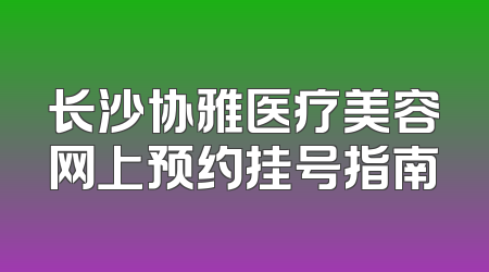长沙协雅医疗美容网上预约挂号指南