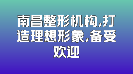 南昌整形机构，打造理想形象，备受欢迎