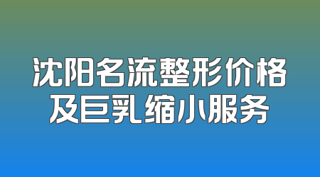 沈阳名流整形价格及巨乳缩小服务