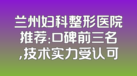 兰州妇科整形医院推荐：口碑前三名，技术实力受认可