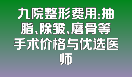 九院整形费用：抽脂、除皱、磨骨等手术价格与优选医师