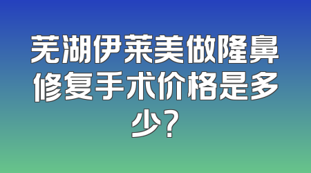 芜湖伊莱美做隆鼻修复手术价格是多少？