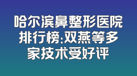 哈尔滨鼻整形医院排行榜：双燕等多家技术受好评