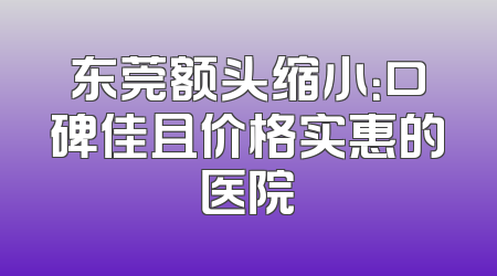 东莞额头缩小：口碑佳且价格实惠的医院