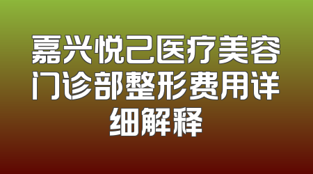 嘉兴悦己医疗美容门诊部整形费用详细解释