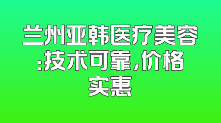 兰州亚韩医疗美容：技术可靠，价格实惠