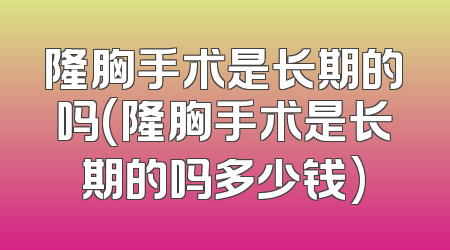 隆胸手术是长期的吗(隆胸手术是长期的吗多少钱)