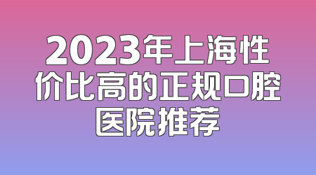 2023年上海性价比高的正规口腔医院推荐