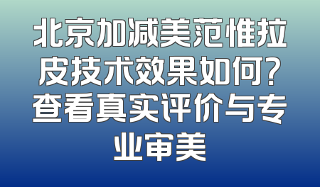 北京加减美范惟拉皮技术效果如何？查看真实评价与专业审美