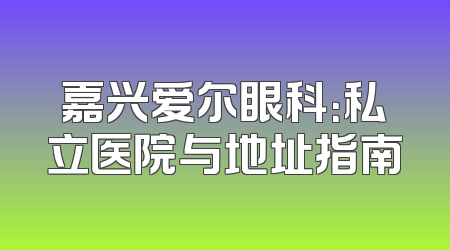 嘉兴爱尔眼科：私立医院与地址指南