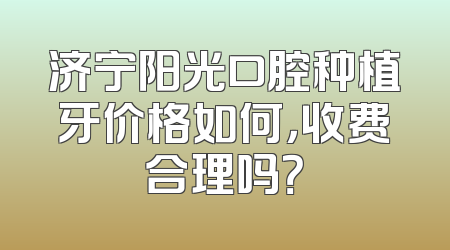 济宁阳光口腔种植牙价格如何，收费合理吗？