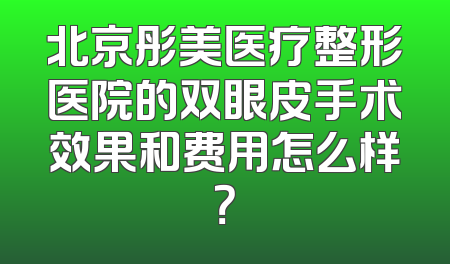 北京彤美医疗整形医院的双眼皮手术效果和费用怎么样？