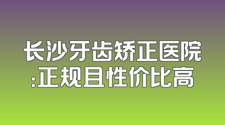 长沙牙齿矫正医院：正规且性价比高
