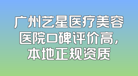 广州艺星医疗美容医院口碑评价高，本地正规资质