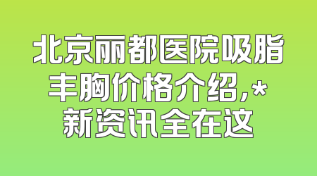 北京丽都医院吸脂丰胸价格介绍，*新资讯全在这
