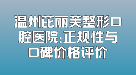 温州芘丽芙整形口腔医院：正规性与口碑价格评价