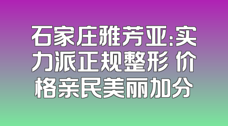 石家庄雅芳亚：实力派正规整形 价格亲民美丽加分