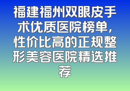 福建福州双眼皮手术优质医院榜单，性价比高的正规整形美容医院精选推荐