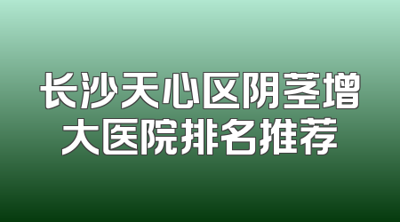 长沙天心区阴茎增大医院排名推荐