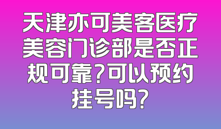 天津亦可美客医疗美容门诊部是否正规可靠？可以预约挂号吗？