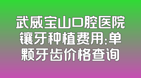 武威宝山口腔医院镶牙种植费用：单颗牙齿价格查询